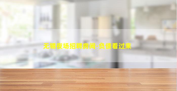 无锡夜场招聘房间-负债看过来
